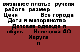 вязанное платье. ручеая работа. размер 116-122. › Цена ­ 4 800 - Все города Дети и материнство » Детская одежда и обувь   . Ненецкий АО,Харута п.